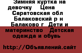 Зимняя куртка на девочку  › Цена ­ 800 - Саратовская обл., Балаковский р-н, Балаково г. Дети и материнство » Детская одежда и обувь   